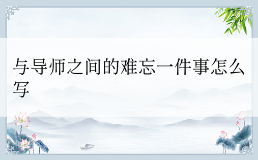 与导师之间的难忘一件事怎么写